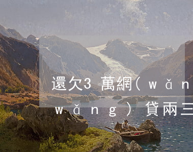 還欠3萬網(wǎng)貸怎么辦(欠了網(wǎng)貸兩三萬還不起怎么辦)