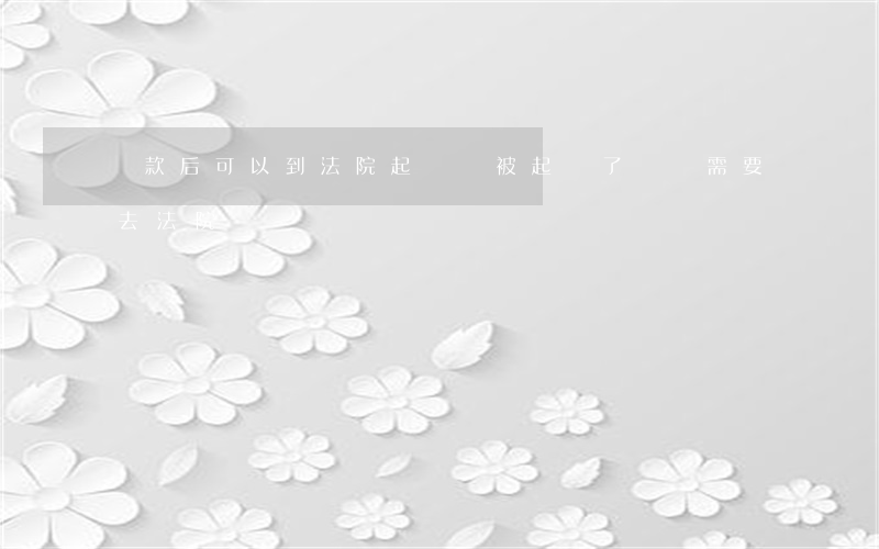還款后可以到法院起訴嗎(被起訴了還錢需要去法院嗎)