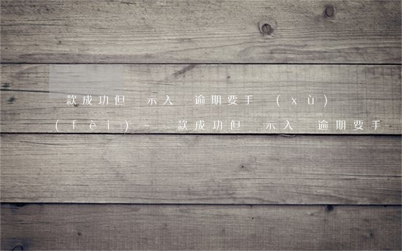 還款成功但顯示入賬逾期要手續(xù)費(fèi)-還款成功但顯示入賬逾期要手續(xù)費(fèi)怎么辦