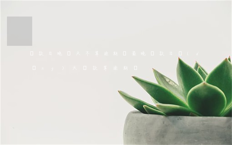 還款日晚幾天不算逾期嗎(最晚還款日當(dāng)天還款算逾期嗎)
