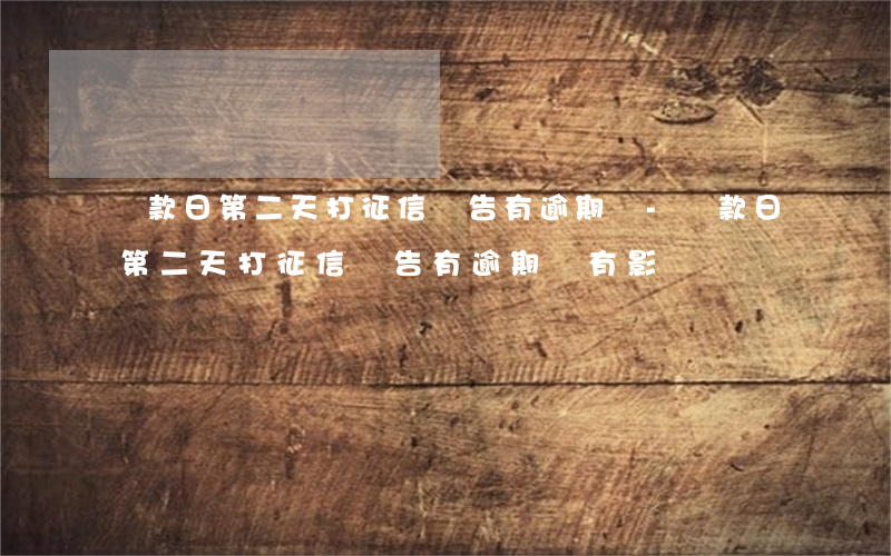 還款日第二天打征信報告有逾期嗎-還款日第二天打征信報告有逾期嗎有影響嗎