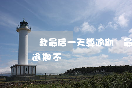 還款最后一天算逾期嗎(最后還款日后三天算逾期不)