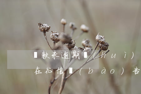 還款未逾期會(huì)體現(xiàn)在征信報(bào)告上嗎-還款未逾期會(huì)體現(xiàn)在征信報(bào)告上嗎