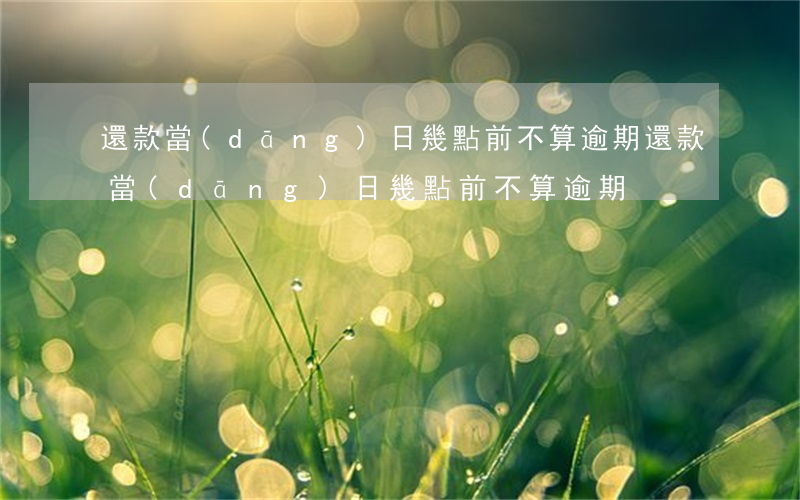 還款當(dāng)日幾點前不算逾期(還款當(dāng)日幾點前不算逾期)