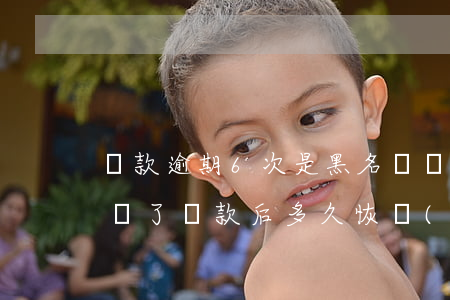 還款逾期6次是黑名單嗎(逾期4年了上黑名單了還款后多久恢復(fù))