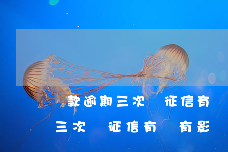 還款逾期三次對征信有沒有影響-還款逾期三次對征信有沒有影響呢