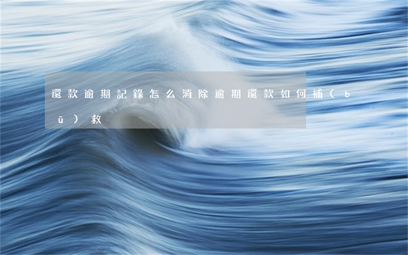 還款逾期記錄怎么消除(逾期還款如何補(bǔ)救)