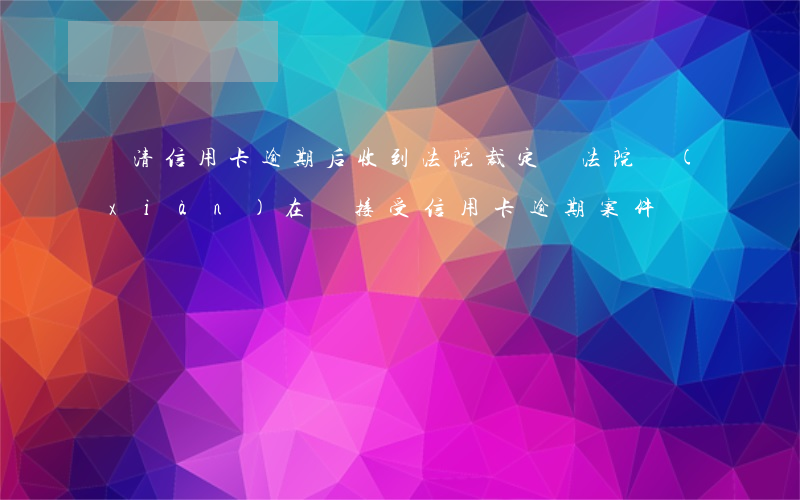 還清信用卡逾期后收到法院裁定書(法院現(xiàn)在還接受信用卡逾期案件嗎)