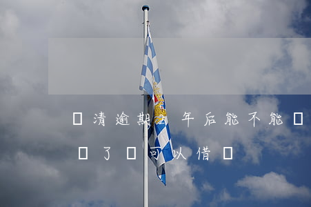 還清逾期2年后能不能貸款（工行逾期2年全還了還可以借嗎）