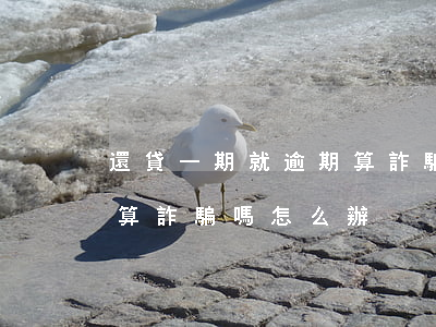 還貸一期就逾期算詐騙嗎-還貸一期就逾期算詐騙嗎怎么辦