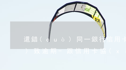 還錯(cuò)同一銀行信用卡導(dǎo)致逾期-跟信用卡協(xié)商成功后又逾期了