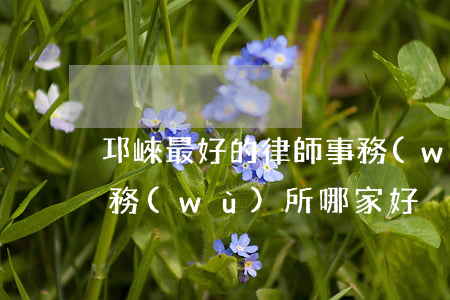 邛崍最好的律師事務(wù)所(邛崍律師事務(wù)所哪家好)