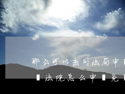 那么可以去司法局申請免費(fèi)律師嗎(法院怎么申請免費(fèi)律師)