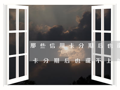 那些信用卡分期后也還不上的人-那些信用卡分期后也還不上的人是真的嗎