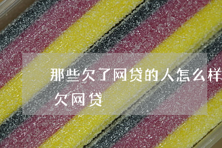 那些欠了网贷的人怎么样了(为什么这么多人欠网贷)