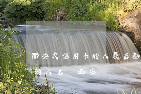 那些欠信用卡的人最后都怎么樣了（欠信用卡的人名單西安）