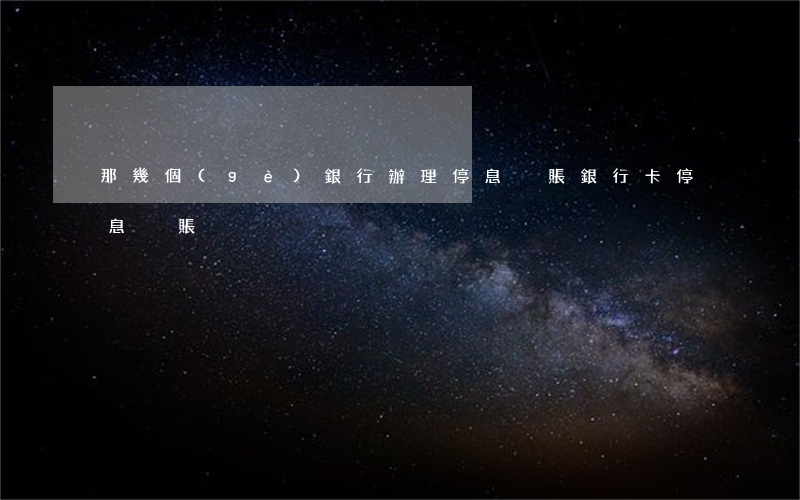 那幾個(gè)銀行辦理停息掛賬(銀行卡停息掛賬)