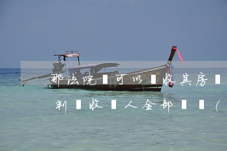 那法院還可以沒收其房產(chǎn)嗎(被判沒收個人全部財產(chǎn)會沒收房子嗎)