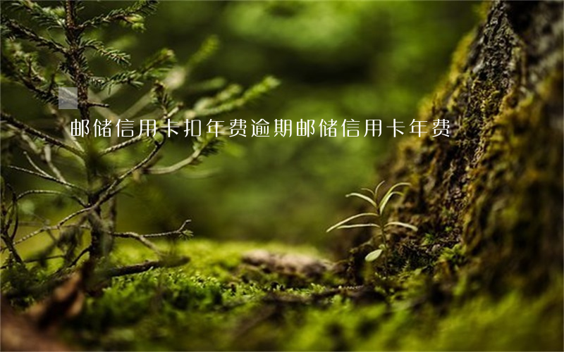 邮储信用卡扣年费逾期(邮储信用卡年费)