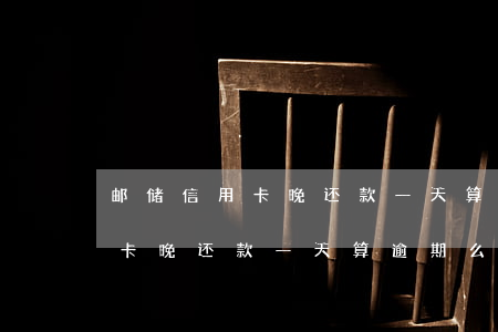 邮储信用卡晚还款一天算逾期么-邮储信用卡晚还款一天算逾期么吗