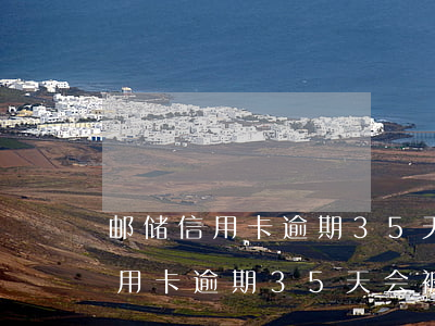 邮储信用卡逾期35天会被停卡吗-邮储信用卡逾期35天会被停卡吗怎么办