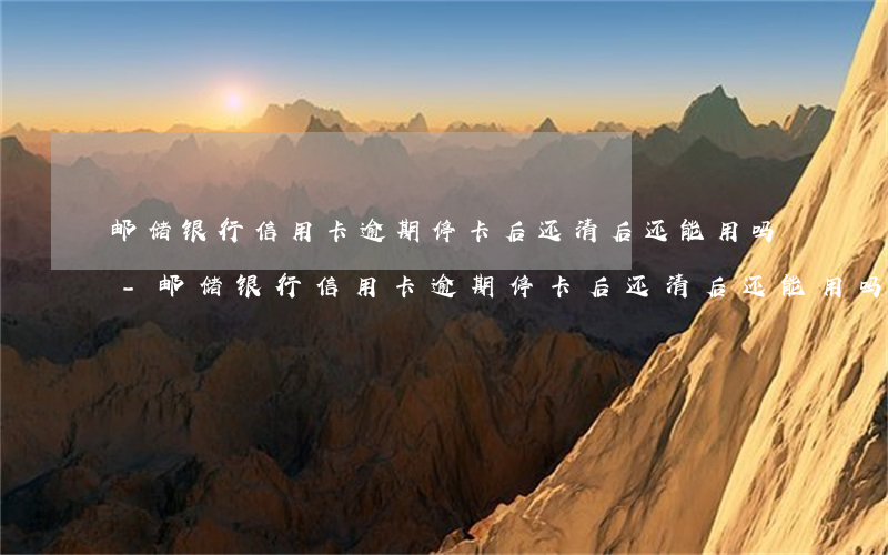 邮储银行信用卡逾期停卡后还清后还能用吗-邮储银行信用卡逾期停卡后还清后还能用吗