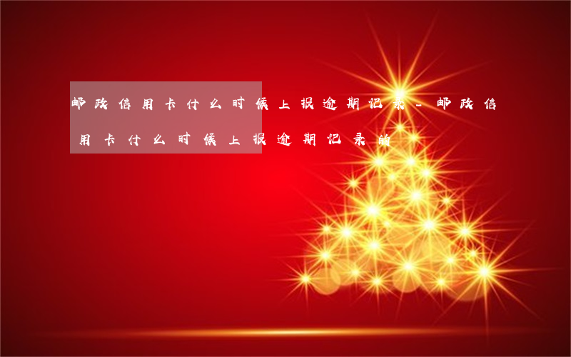 邮政信用卡什么时候上报逾期记录-邮政信用卡什么时候上报逾期记录的