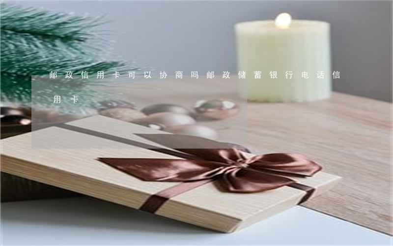 邮政信用卡可以协商吗(邮政储蓄银行电话信用卡)