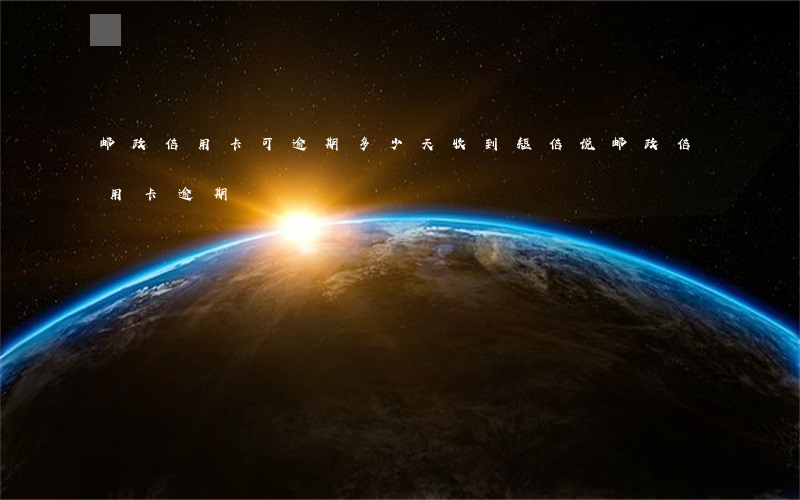 邮政信用卡可逾期多少天(收到短信说邮政信用卡逾期)