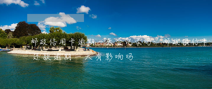 邮政信用卡逾期一天会记录吗-邮政银行卡还款逾期一天有影响吗