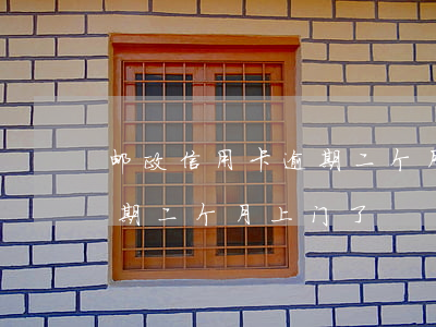 邮政信用卡逾期二个月上门了(邮政信用卡逾期二个月上门了)