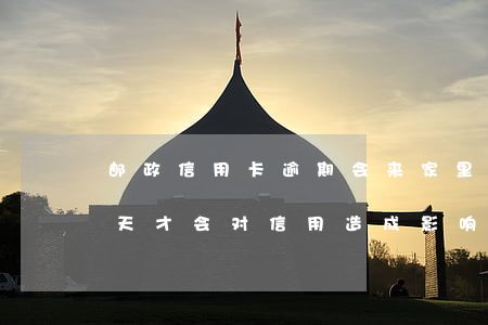 邮政信用卡逾期会来家里(邮政信用卡逾期几天才会对信用造成影响)