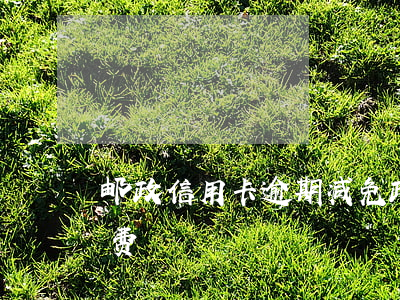 邮政信用卡逾期减免政策-邮政信用卡免年费