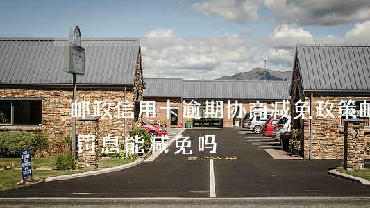 邮政信用卡逾期协商减免政策(邮政银行逾期罚息能减免吗)