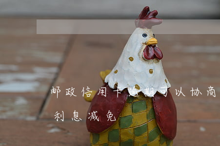 邮政信用卡逾期可以协商减免吗(邮政信用卡利息减免)