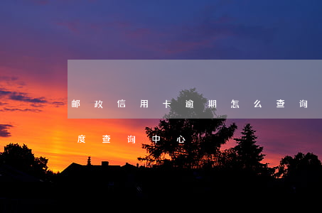 邮政信用卡逾期怎么查询(邮政信用卡申请进度查询中心)
