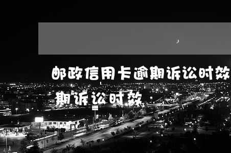 邮政信用卡逾期诉讼时效多久（邮政信用卡逾期诉讼时效）
