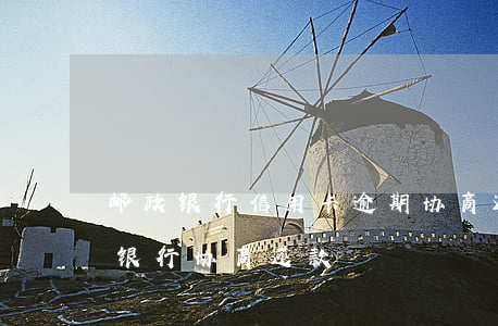 邮政银行信用卡逾期协商还款被拒(邮政储蓄银行协商还款)