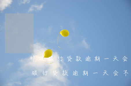 邮政银行贷款逾期一天会不会上征信-邮政银行贷款逾期一天会不会上征信记录