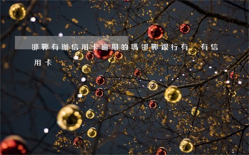 邯鄲有辦信用卡逾期的嗎(邯鄲銀行有沒有信用卡)