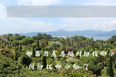 邻居因盖房起纠纷找哪个部门(邻居因盖房起纠纷找哪个部门)