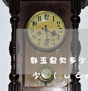 郭玉泉欠多少網(wǎng)貸(郭玉泉欠多少網(wǎng)貸)