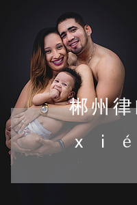 郴州律師事務(wù)所排名(郴州律師協(xié)會)