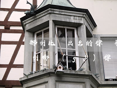 郴州比較出名的律師事務(wù)所(湖南郴州哪個(gè)律師厲害)