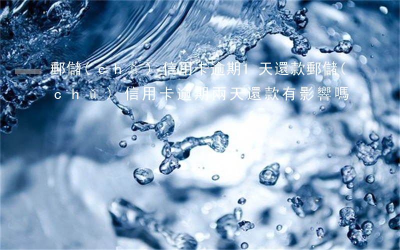 郵儲(chǔ)信用卡逾期1天還款(郵儲(chǔ)信用卡逾期兩天還款有影響嗎)