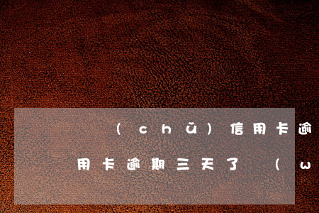 郵儲(chǔ)信用卡逾期一年多(郵政的信用卡逾期三天了問(wèn)題大不大)