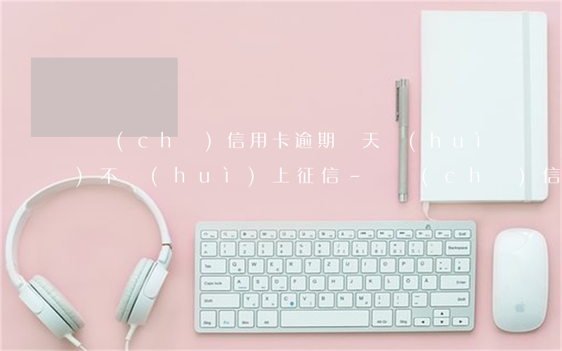 郵儲(chǔ)信用卡逾期兩天會(huì)不會(huì)上征信-郵儲(chǔ)信用卡逾期兩天會(huì)不會(huì)上征信報(bào)告