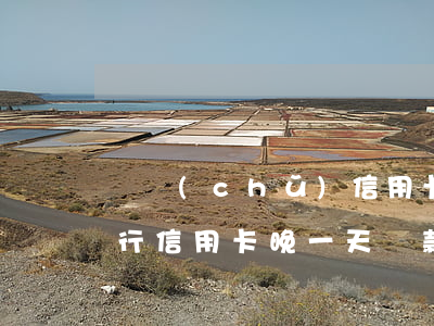 郵儲(chǔ)信用卡還款逾期7天(郵政銀行信用卡晚一天還款算逾期嗎)
