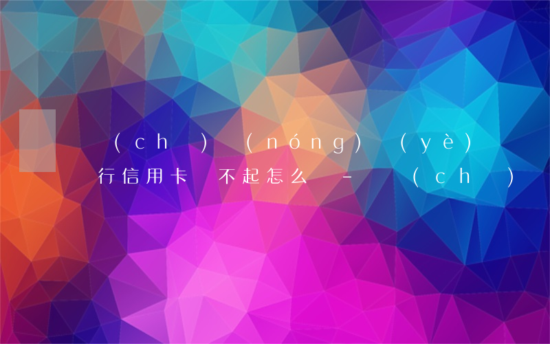郵儲(chǔ)農(nóng)業(yè)銀行信用卡還不起怎么辦-郵儲(chǔ)農(nóng)業(yè)銀行信用卡還不起怎么辦呢