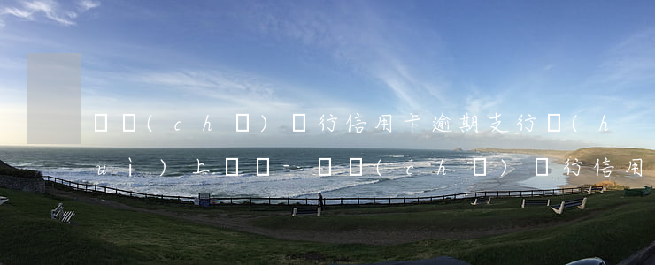 郵儲(chǔ)銀行信用卡逾期支行會(huì)上門嗎-郵儲(chǔ)銀行信用卡逾期支行會(huì)上門嗎知乎